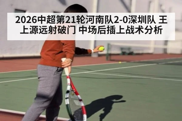 2026中超第21轮河南队2-0深圳队 王上源远射破门 中场后插上战术分析