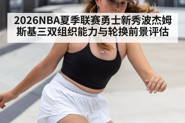 2026NBA夏季联赛勇士新秀波杰姆斯基三双组织能力与轮换前景评估