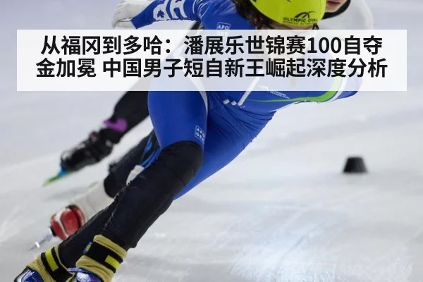 从福冈到多哈：潘展乐世锦赛100自夺金加冕 中国男子短自新王崛起深度分析