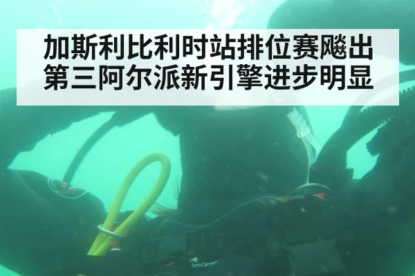 加斯利比利时站排位赛飚出第三阿尔派新引擎进步明显