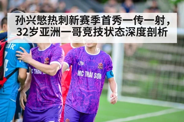 孙兴慜热刺新赛季首秀一传一射,32岁亚洲一哥竞技状态深度剖析