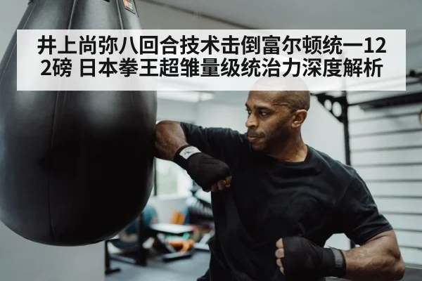 井上尚弥八回合技术击倒富尔顿统一122磅 日本拳王超雏量级统治力深度解析