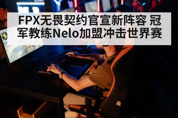 FPX无畏契约官宣新阵容 冠军教练Nelo加盟冲击世界赛