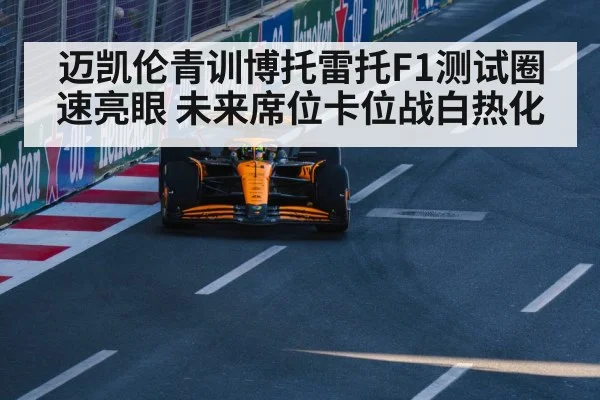 迈凯伦青训博托雷托F1测试圈速亮眼 未来席位卡位战白热化