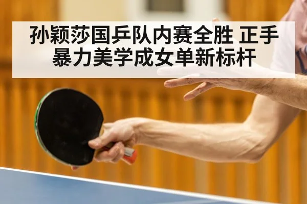 孙颖莎国乒队内赛全胜 正手暴力美学成女单新标杆
