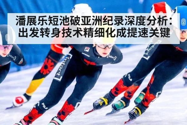 潘展乐短池破亚洲纪录深度分析：出发转身技术精细化成提速关键