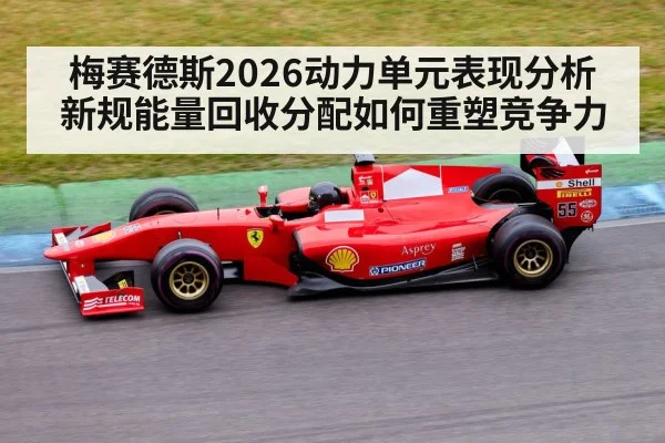 梅赛德斯2026动力单元表现分析 新规能量回收分配如何重塑竞争力