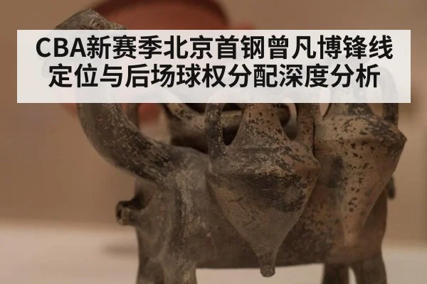 CBA新赛季北京首钢曾凡博锋线定位与后场球权分配深度分析