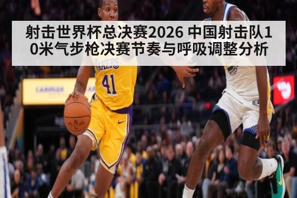 射击世界杯总决赛2026 中国射击队10米气步枪决赛节奏与呼吸调整分析