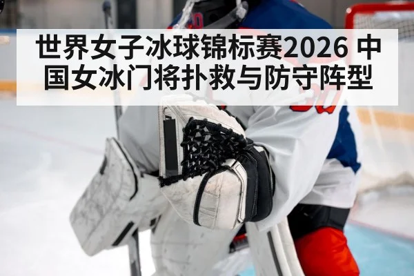 世界女子冰球锦标赛2026 中国女冰门将扑救与防守阵型