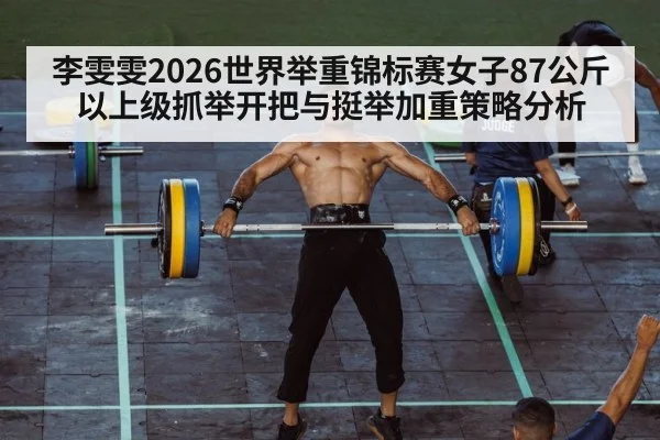 李雯雯2026世界举重锦标赛女子87公斤以上级抓举开把与挺举加重策略分析