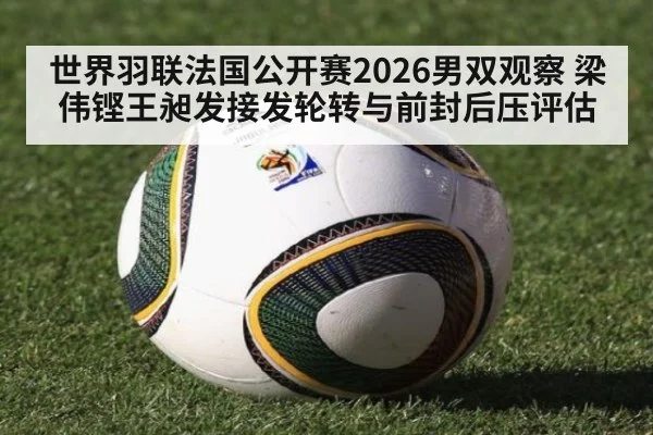 世界羽联法国公开赛2026男双观察 梁伟铿王昶发接发轮转与前封后压评估