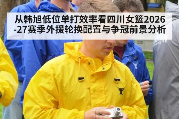 从韩旭低位单打效率看四川女篮2026-27赛季外援轮换配置与争冠前景分析