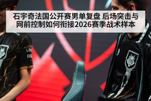 石宇奇法国公开赛男单复盘 后场突击与网前控制如何衔接2026赛季战术样本