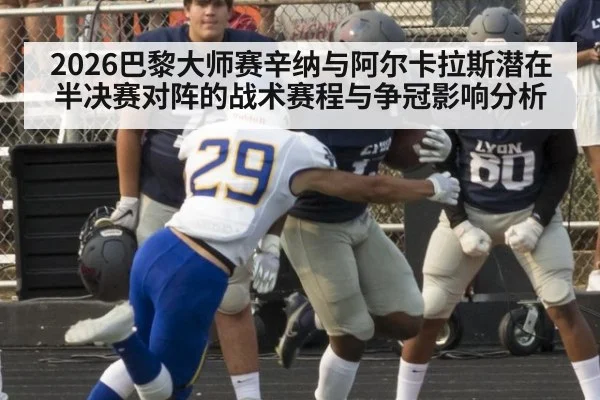 2026巴黎大师赛辛纳与阿尔卡拉斯潜在半决赛对阵的战术赛程与争冠影响分析